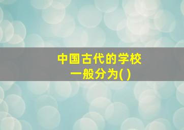 中国古代的学校一般分为( )